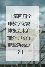 第四届全球数字贸易博览会来沪推介，将有哪些新亮点？