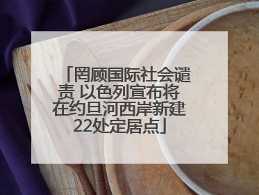 罔顾国际社会谴责 以色列宣布将在约旦河西岸新建22处定居点