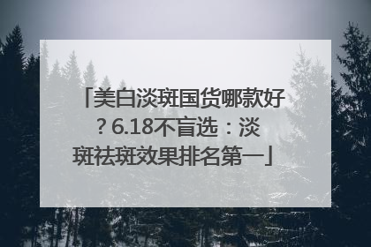 美白淡斑国货哪款好？6.18不盲选：淡斑祛斑效果排名第一