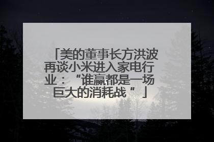 美的董事长方洪波再谈小米进入家电行业：“谁赢都是一场巨大的消耗战 ”