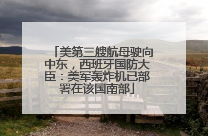 美第三艘航母驶向中东，西班牙国防大臣：美军轰炸机已部署在该国南部
