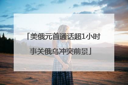 美俄元首通话超1小时 事关俄乌冲突前景