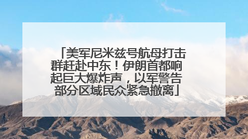 美军尼米兹号航母打击群赶赴中东！伊朗首都响起巨大爆炸声，以军警告部分区域民众紧急撤离