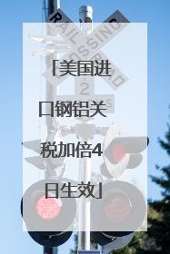 美国进口钢铝关税加倍4日生效