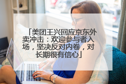 美团王兴回应京东外卖冲击：欢迎参与者入场，坚决反对内卷，对长期很有信心