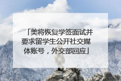 美将恢复学签面试并要求留学生公开社交媒体账号，外交部回应