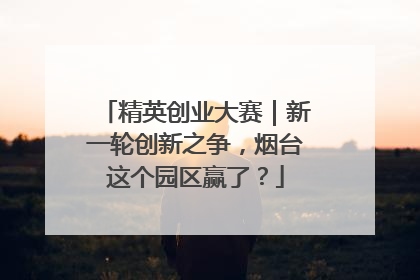 精英创业大赛｜新一轮创新之争，烟台这个园区赢了？