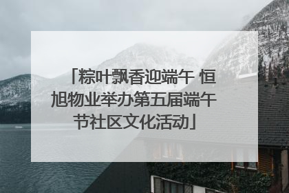 粽叶飘香迎端午 恒旭物业举办第五届端午节社区文化活动