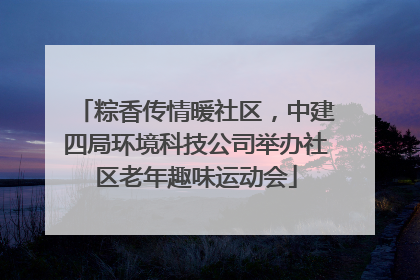 粽香传情暖社区，中建四局环境科技公司举办社区老年趣味运动会