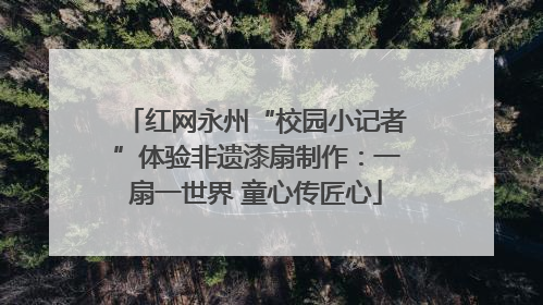 红网永州“校园小记者”体验非遗漆扇制作：一扇一世界 童心传匠心