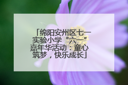 绵阳安州区七一实验小学“六一”嘉年华活动：童心筑梦，快乐成长