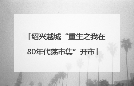 绍兴越城“重生之我在80年代荡市集”开市