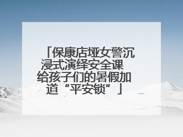 保康店垭女警沉浸式演绎安全课 给孩子们的暑假加道“平安锁”