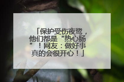 保护受伤夜鹭，他们都是“热心肠”！网友：做好事真的会很开心！