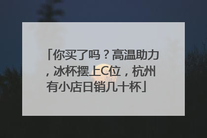你买了吗？高温助力，冰杯摆上C位，杭州有小店日销几十杯