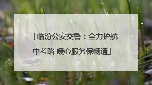 临汾公安交警：全力护航中考路 暖心服务保畅通