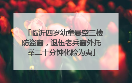 临沂四岁幼童悬空三楼防盗窗，退伍老兵窗外托举二十分钟化险为夷