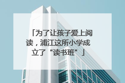 为了让孩子爱上阅读，浦江这所小学成立了“读书班”