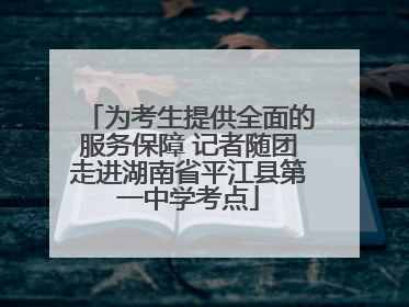 为考生提供全面的服务保障 记者随团走进湖南省平江县第一中学考点