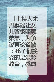 主持人朱丹辟谣让女儿留级照顾弟弟，为争议言论道歉：孩子们接受的是混龄教育，感恩每一条批评