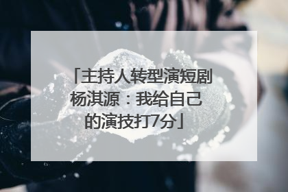 主持人转型演短剧 杨淇源：我给自己的演技打7分