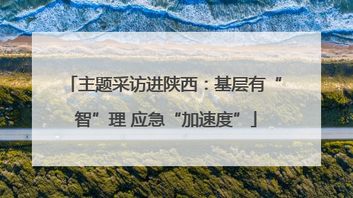 主题采访进陕西：基层有“智”理 应急“加速度”