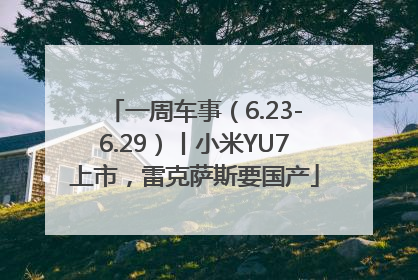 一周车事（6.23-6.29）丨小米YU7上市，雷克萨斯要国产