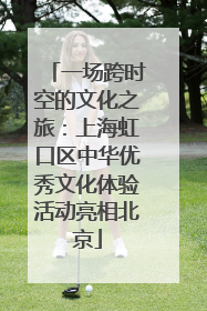 一场跨时空的文化之旅：上海虹口区中华优秀文化体验活动亮相北京
