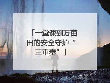一堂课到万亩田的安全守护“三重奏”