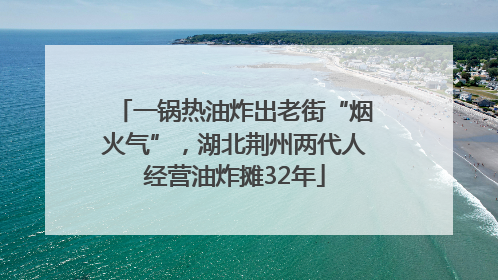 一锅热油炸出老街“烟火气”，湖北荆州两代人经营油炸摊32年