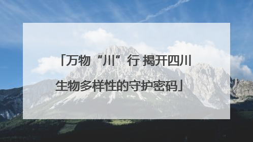万物“川”行 揭开四川生物多样性的守护密码