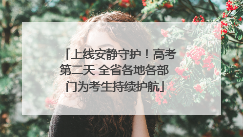 上线安静守护！高考第二天 全省各地各部门为考生持续护航