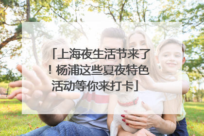 上海夜生活节来了！杨浦这些夏夜特色活动等你来打卡
