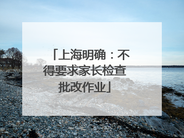 上海明确：不得要求家长检查批改作业
