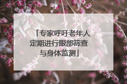 专家呼吁老年人定期进行眼部筛查与身体监测