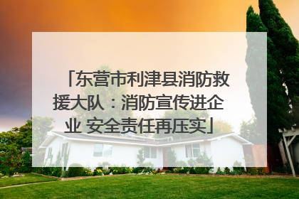 东营市利津县消防救援大队：消防宣传进企业 安全责任再压实