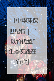 中华环保世纪行｜“以竹代塑”生态实践在宜宾