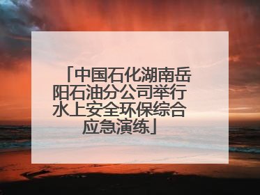 中国石化湖南岳阳石油分公司举行水上安全环保综合应急演练