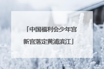 中国福利会少年宫新宫落定黄浦滨江