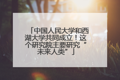 中国人民大学和西湖大学共同成立！这个研究院主要研究“未来人类”