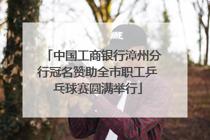 中国工商银行漳州分行冠名赞助全市职工乒乓球赛圆满举行