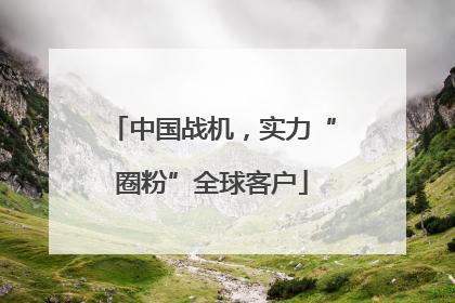 中国战机，实力“圈粉”全球客户