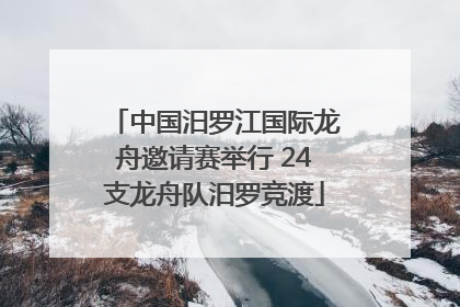 中国汨罗江国际龙舟邀请赛举行 24支龙舟队汨罗竞渡
