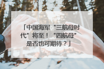 中国海军“三航母时代”将至！“四航母”是否也可期待？