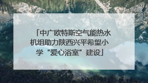 中广欧特斯空气能热水机组助力陕西兴平希望小学“爱心浴室”建设