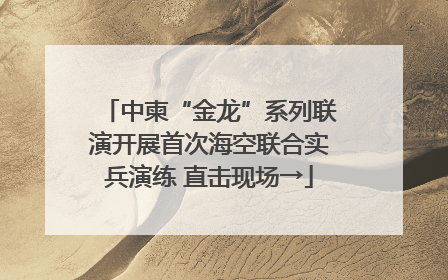 中柬“金龙”系列联演开展首次海空联合实兵演练 直击现场→