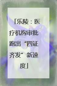 乐陵：医疗机构审批跑出“四证齐发”新速度