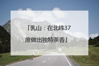 乳山：在北纬37度做出独特茶香