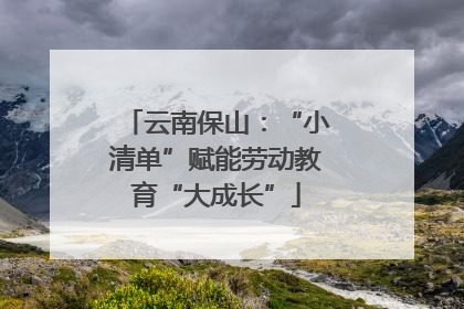 云南保山：“小清单”赋能劳动教育“大成长”