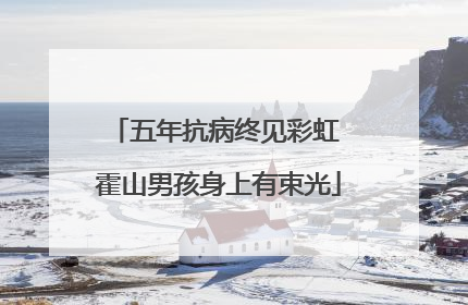 五年抗病终见彩虹 霍山男孩身上有束光